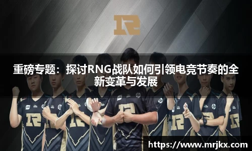 重磅专题：探讨RNG战队如何引领电竞节奏的全新变革与发展
