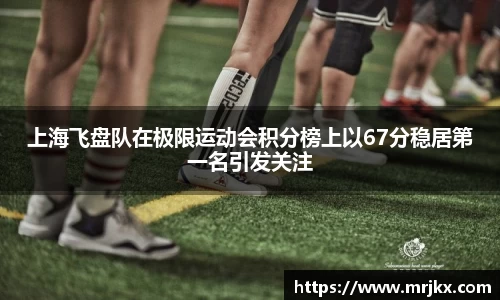 上海飞盘队在极限运动会积分榜上以67分稳居第一名引发关注