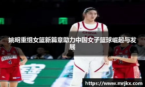 姚明重组女篮新篇章助力中国女子篮球崛起与发展