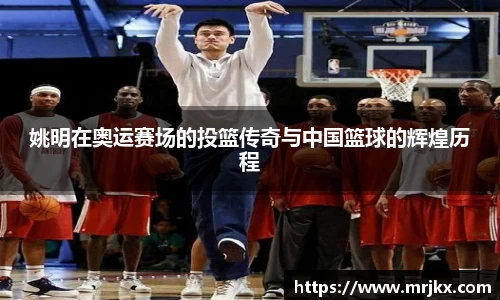 姚明在奥运赛场的投篮传奇与中国篮球的辉煌历程
