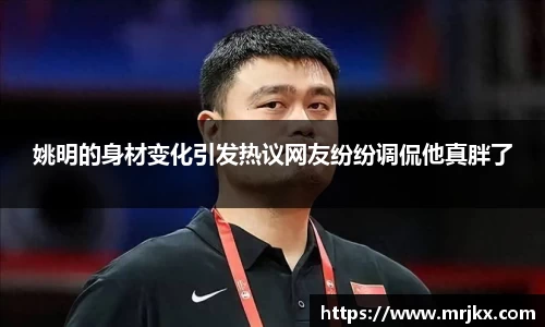姚明的身材变化引发热议网友纷纷调侃他真胖了