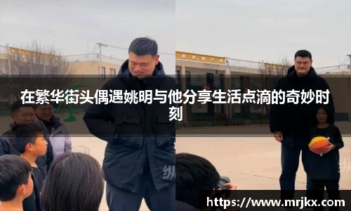 在繁华街头偶遇姚明与他分享生活点滴的奇妙时刻