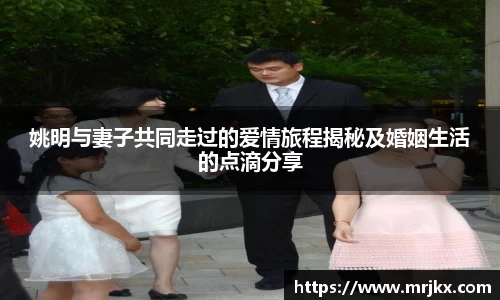 姚明与妻子共同走过的爱情旅程揭秘及婚姻生活的点滴分享
