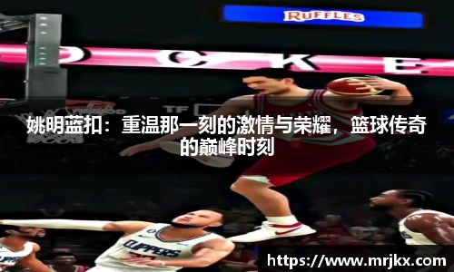 姚明蓝扣：重温那一刻的激情与荣耀，篮球传奇的巅峰时刻
