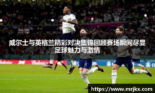 威尔士与英格兰精彩对决集锦回顾赛场瞬间尽显足球魅力与激情