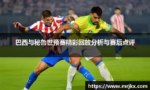 巴西与秘鲁世预赛精彩回放分析与赛后点评