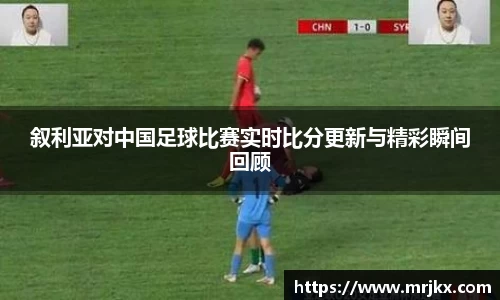 叙利亚对中国足球比赛实时比分更新与精彩瞬间回顾