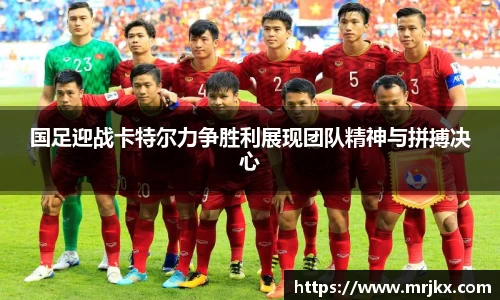 国足迎战卡特尔力争胜利展现团队精神与拼搏决心
